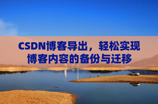 CSDN博客导出,轻松实现博客内容的备份与迁移 CSDN博客导出,轻松实现博客内容的备份与迁移